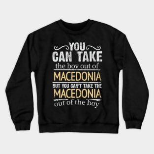 You Can Take The Boy Out Of Macedonia But You Cant Take The Macedonia Out Of The Boy - Gift for Macedonian With Roots From Macedonia Crewneck Sweatshirt